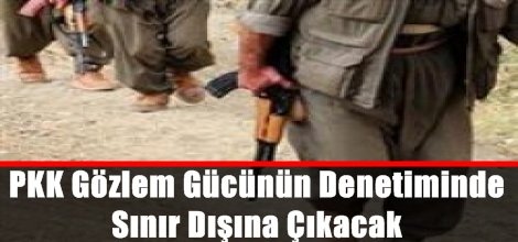 PKK Gözlem Gücünün Denetiminde Sınır Dışına Çıkacak