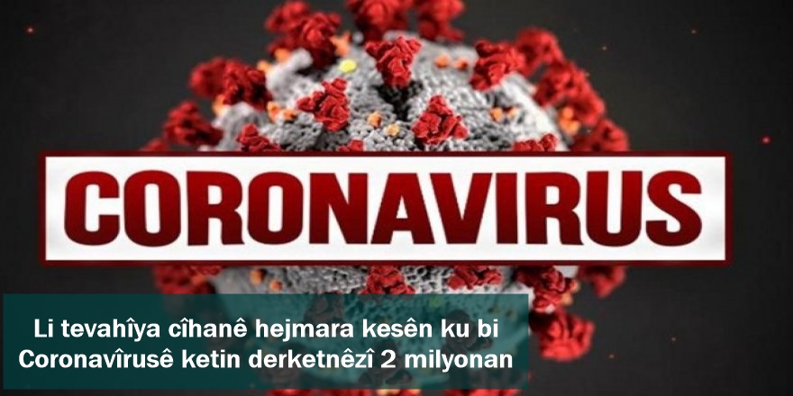 Li tevahîya cîhanê hejmara kesên ku bi Coronavîrusê ketin derketnêzî 2 milyonan