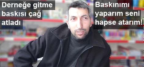 Derneğe gitme baskısı çağ atladı; "Baskınımı yaparım seni hapse atarım!"