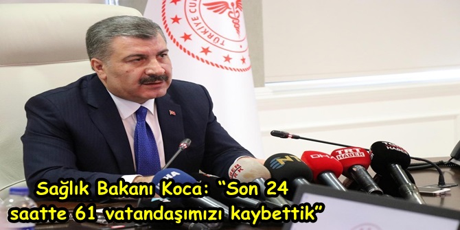 Sağlık Bakanı Koca: “Son 24 saatte 61 vatandaşımızı kaybettik”
