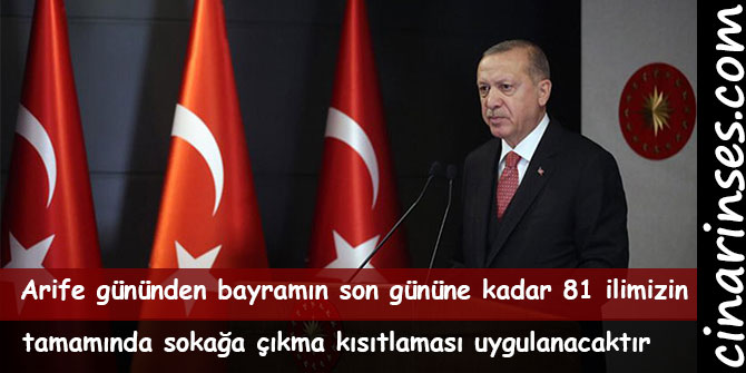 Cumhurbaşkanı Recep Tayyip Erdoğan, "Arife gününden bayramın son gününe kadar 81 ilimizin tamamında sokağa çıkma kısıtlaması uygulanacaktır.” dedi.