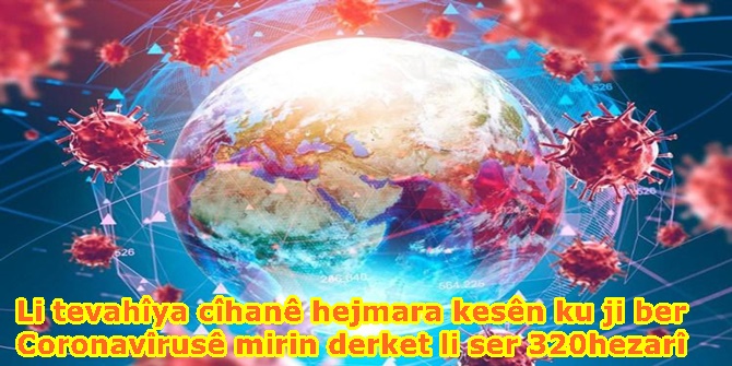 Li tevahîya cîhanê hejmara kesên ku ji ber Coronavîrusê mirin derket li ser 320hezarî