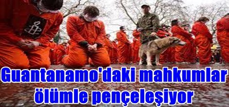 Guantanamo'daki mahkumlar ölümle pençeleşiyor