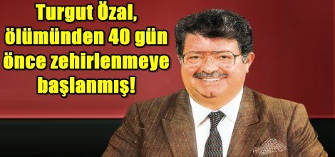 Turgut Özal, ölümünden 40 gün önce zehirlenmeye başlanmış!