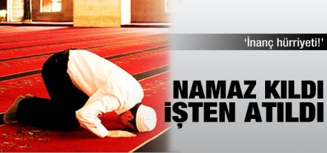 Namaz kıldı, işten atıldı!