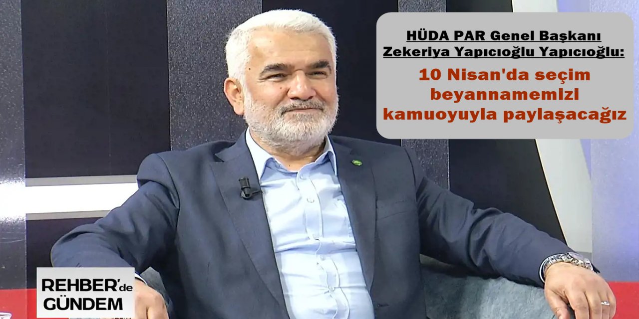 HÜDA PAR Genel Başkanı Zekeriya Yapıcıoğlu Yapıcıoğlu: 10 Nisan'da seçim beyannamemizi kamuoyuyla paylaşacağız