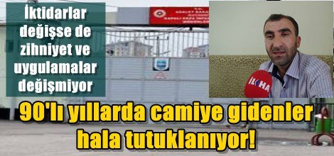 90'lı yıllarda camiye gidenler hala tutuklanıyor…