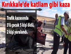 Kırıkkale`de katliam gibi kaza: 5 ölü