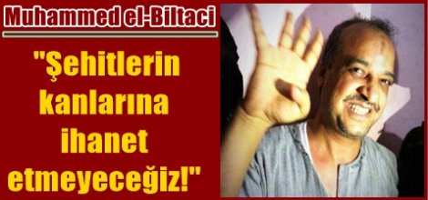 Muhammed El-Biltaci: "Şehitlerin kanlarına ihanet etmeyeceğiz!"