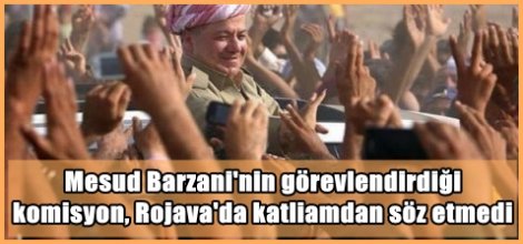 Barzani'nin görevlendirdiği komisyon, Rojava'da katliamdan söz etmedi