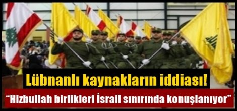 “Hizbullah birlikleri İsrail sınırında konuşlanıyor”