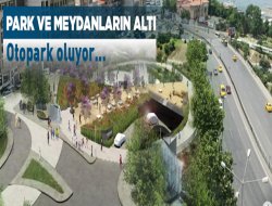 Park ve meydanların altı Otopark oluyor
