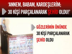 ‘Annem, babam, kardeşlerim; 30 kişi parçalanarak şehid oldu!’