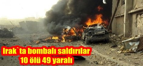Irak`ta bombalı saldırılar: 10 ölü 49 yaralı
