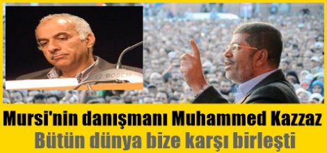 Mursi'nin danışmanı Muhammed Kazzaz: Bütün dünya bize karşı birleşti