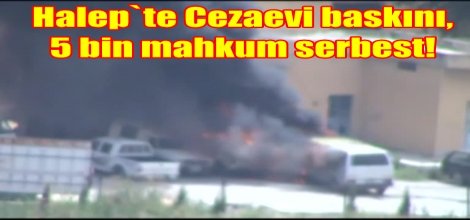 Halep`te Cezaevi baskını, 5 bin mahkum serbest!