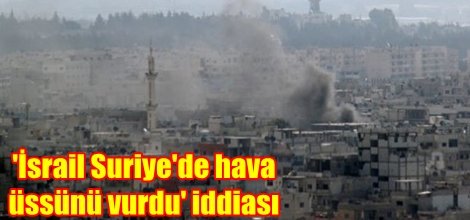 'İsrail Suriye'de hava üssünü vurdu' iddiası