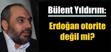 Bülent Yıldırım: Erdoğan otorite değil mi?