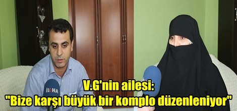 V.G'nin ailesi:"Bize karşı büyük bir komplo düzenleniyor"
