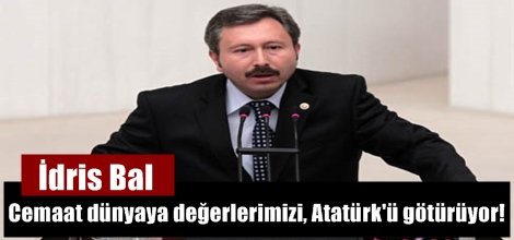 İdris Bal: Cemaat dünyaya değerlerimizi, Atatürk'ü götürüyor!