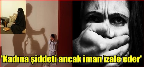 'Kadına şiddeti ancak iman izale eder'