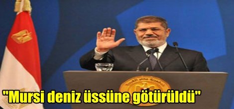 "Mursi deniz üssüne götürüldü"