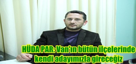 HÜDA PAR: Van'ın bütün ilçelerinde kendi adayımızla gireceğiz