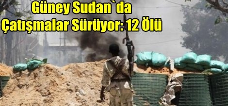 Güney Sudan`da Çatışmalar Sürüyor: 12 Ölü
