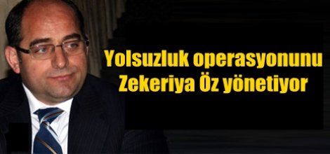 Yolsuzluk operasyonunu Zekeriya Öz yönetiyor