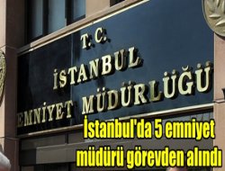 İstanbul'da 5 emniyet müdürü görevden alındı