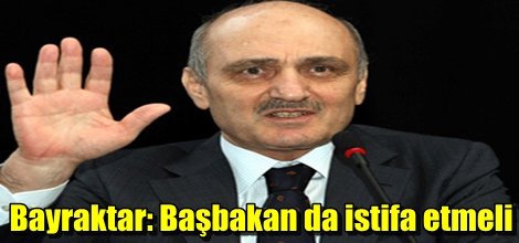 İstifa eden Bayraktar: Başbakan'da istifa etmeli!