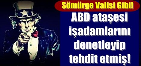 ABD ataşesi işadamlarını denetleyip tehdit etmiş!