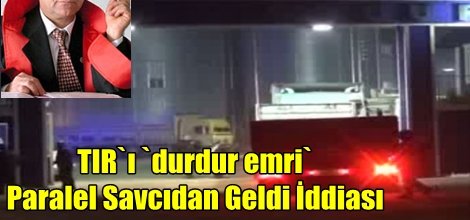 TIR`ı `durdur emri` Paralel Savcıdan Geldi İddiası