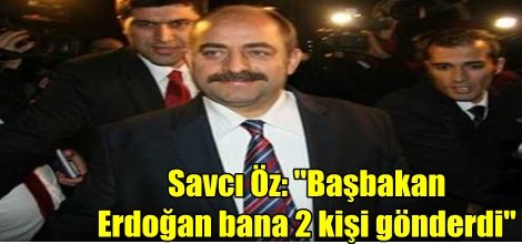 Savcı Öz: "Başbakan Erdoğan bana 2 kişi gönderdi"