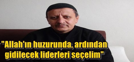 "Allah'ın huzurunda, ardından gidilecek liderleri seçelim"