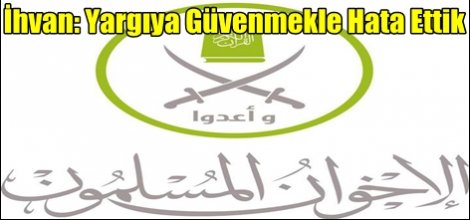 İhvan: Yargıya Güvenmekle Hata Ettik