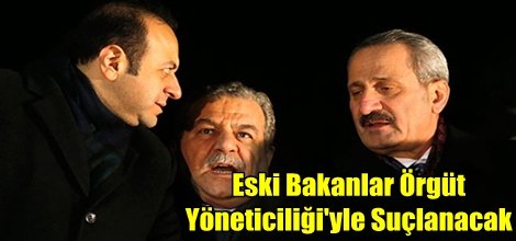 Eski Bakanlar Örgüt Yöneticiliği'yle Suçlanacak