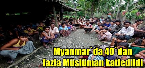Myanmar`da 40`dan fazla Müslüman öldürüldü