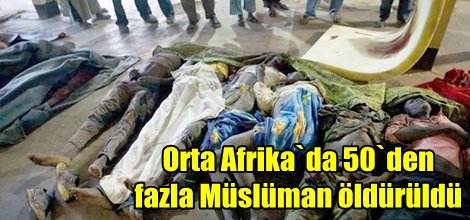 Orta Afrika`da 50`den fazla Müslüman öldürüldü