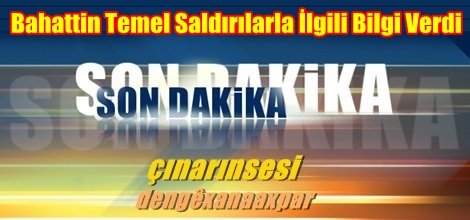 Bahattin Temel Saldırılarla İlgili Bilgi Verdi