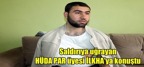 Saldırıya uğrayan HÜDA PAR üyesi İLKHA'ya konuştu
