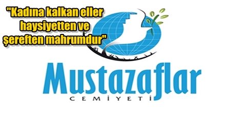 "Kadına kalkan eller haysiyetten ve şereften mahrumdur"