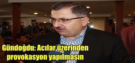 Gündoğdu: Acılar üzerinden provokasyon yapılmasın