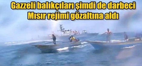 Gazzeli balıkçıları şimdi de darbeci Mısır rejimi gözaltına aldı
