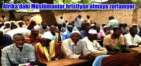 Afrika'daki Müslümanlar hristiyan olmaya zorlanıyor
