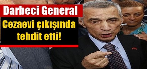 Darbeci general cezaevi çıkışında  tehdit etti!
