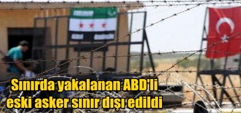 Sınırda yakalanan ABD'li eski asker sınır dışı edildi