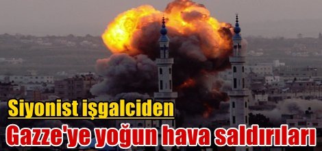 Siyonist işgalciden Gazze'ye yoğun hava saldırıları
