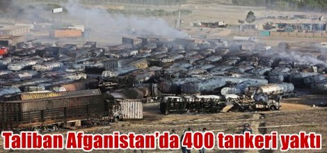 Taliban Afganistan’da 400 yakıt tankerini yaktı