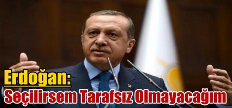 Erdoğan: Seçilirsem Tarafsız Olmayacağım